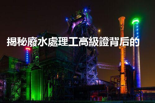 揭秘廢水處理工高級證背后的行業(yè)秘密，你想明白嗎？